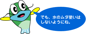 でも、水のむだ使いはしないようにね。