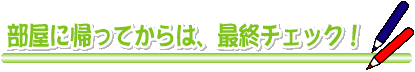 部屋に帰ってからは、最終チェック！