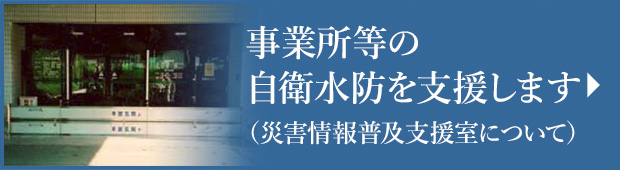 事業所等の自衛水防を支援します （災害情報普及支援室について）