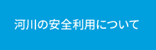 本省コンテンツ 河川の安全利用についてへ