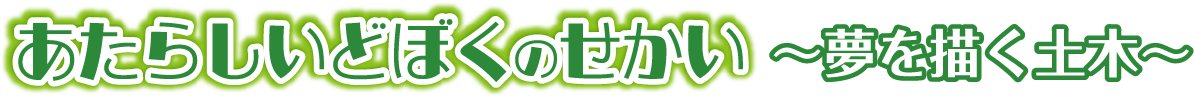 あたらしいどぼくのせかい～夢を描く土木～