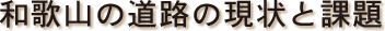 和歌山の道路の現状と課題