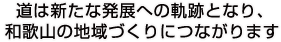 道は新たな発展への軌跡となり、和歌山の地域づくりにつながります