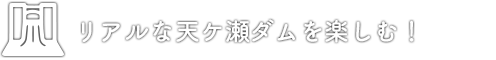 リアルな天ケ瀬ダムを楽しむ！