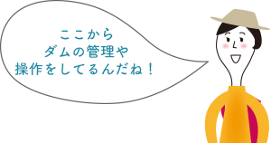 ここからダムの管理や操作をしてるんだね